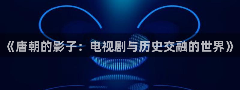 飞马影视电影：《唐朝的影子：电视剧与历史交融的世界》