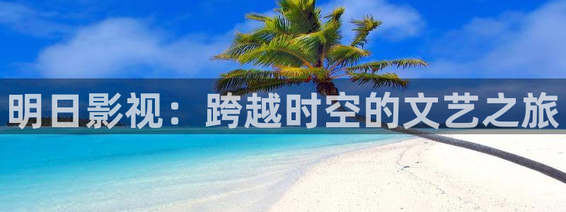 飞马良子影视有限公司：明日影视：跨越时空的文艺之旅